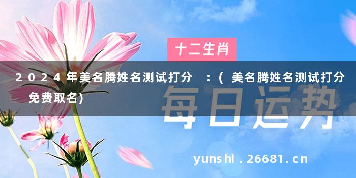 2024年美名腾姓名测试打分 :(美名腾姓名测试打分 免费取名)